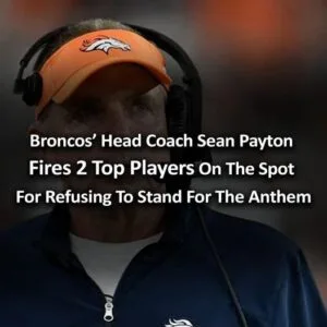 Broncos’ Head Coach Sean Payton Fires 2 Top Players On The Spot For Refusing To Stand For The Anthem