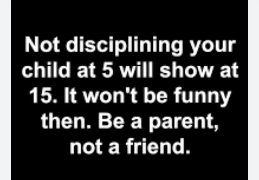 Not disciplining your child at five will show at 15. It won’t be funny then. Be a parent, not a friend