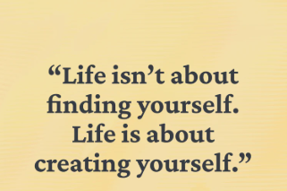 Life isn’t about finding yourself . Life is about creating yourself.