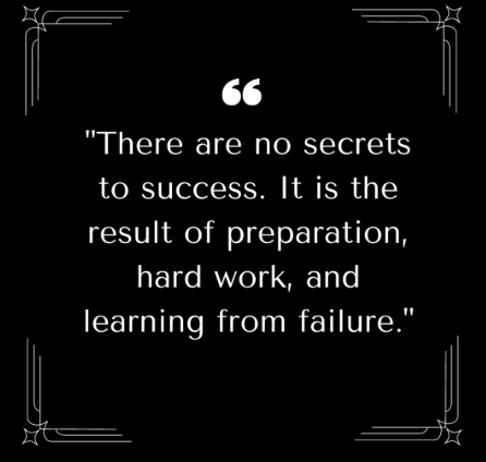 There are no secrets to success It is the result of preparation , hard work , and learning from failure