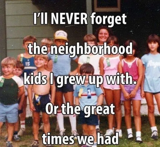 I’ll NEVER forget the neighborhood kids I grew up with  Or the great times we had